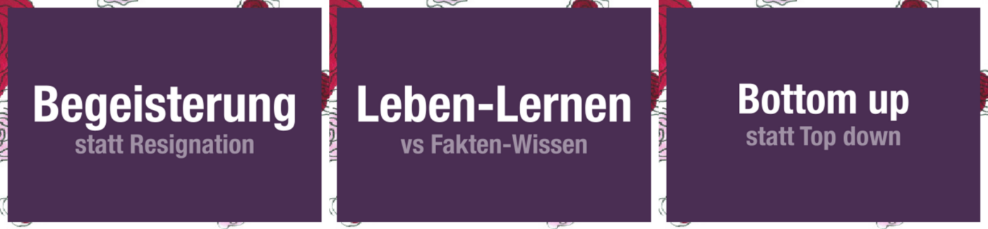 Begeisterung statt Resignation; Leben-Lernen vs Fakten-Wissen; Bottom up statt Top down