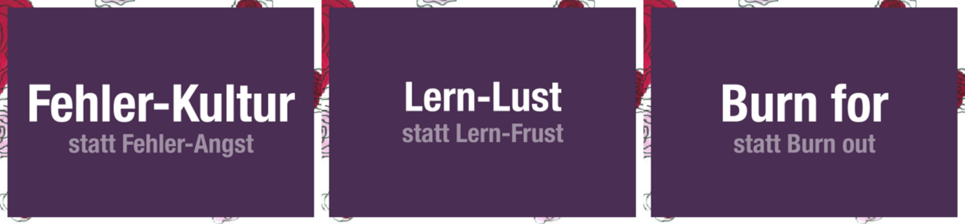 Fehler-Kultur statt Fehler-Angst; Lern-Lust statt Lern-Frust; Burn for statt Burn out